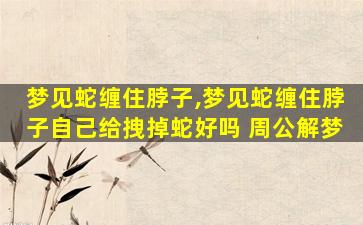 梦见蛇缠住脖子,梦见蛇缠住脖子自己给拽掉蛇好吗 周公解梦